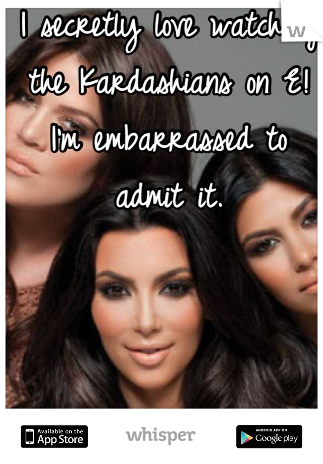 I secretly love watching the Kardashians on E! I'm embarrassed to admit it.