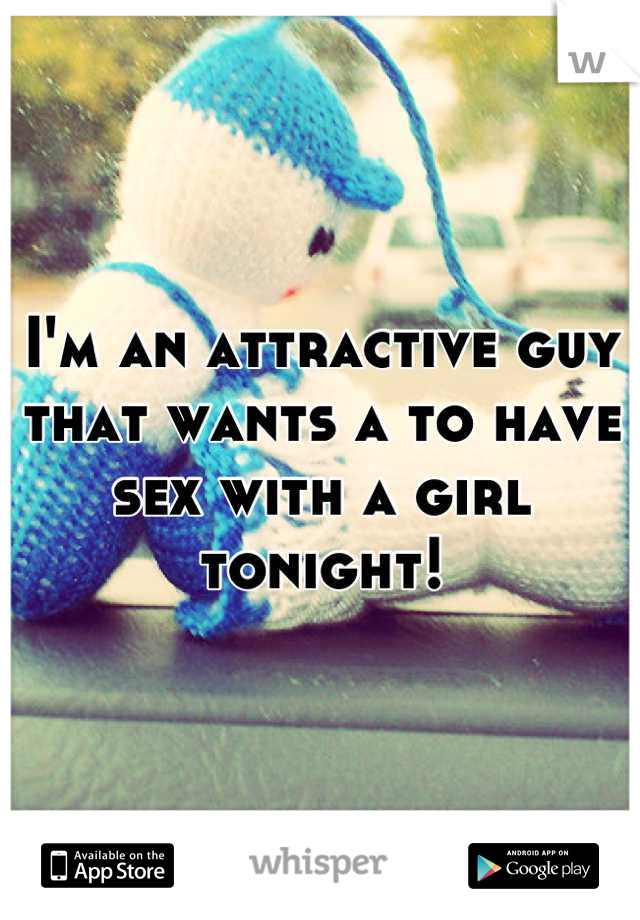 I'm an attractive guy that wants a to have sex with a girl tonight!