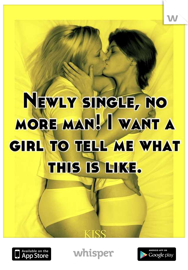Newly single, no more man! I want a girl to tell me what this is like.