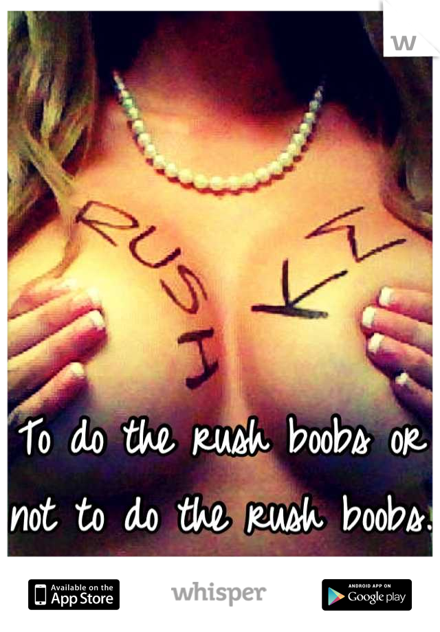 To do the rush boobs or not to do the rush boobs.
I genuinely don't know...