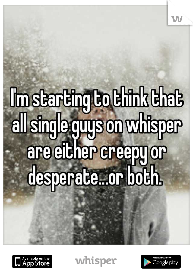 I'm starting to think that all single guys on whisper are either creepy or desperate...or both. 