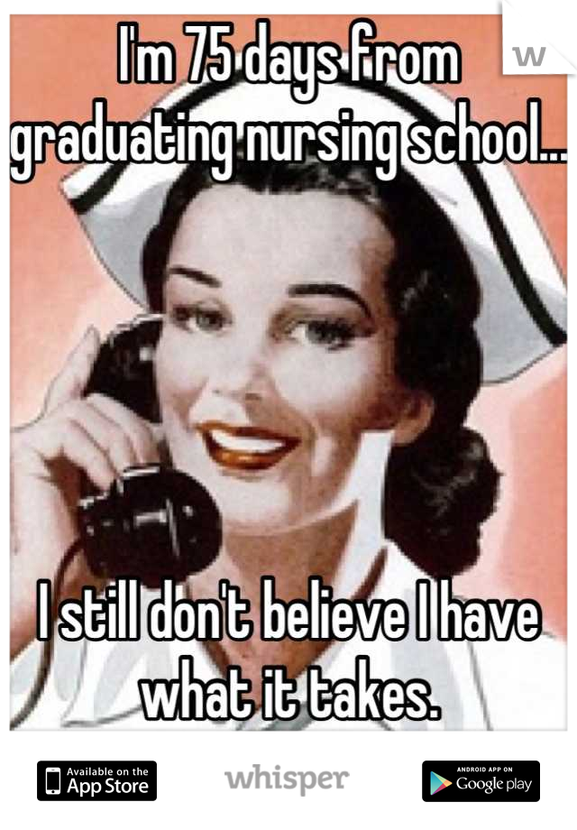 I'm 75 days from graduating nursing school...





I still don't believe I have what it takes.