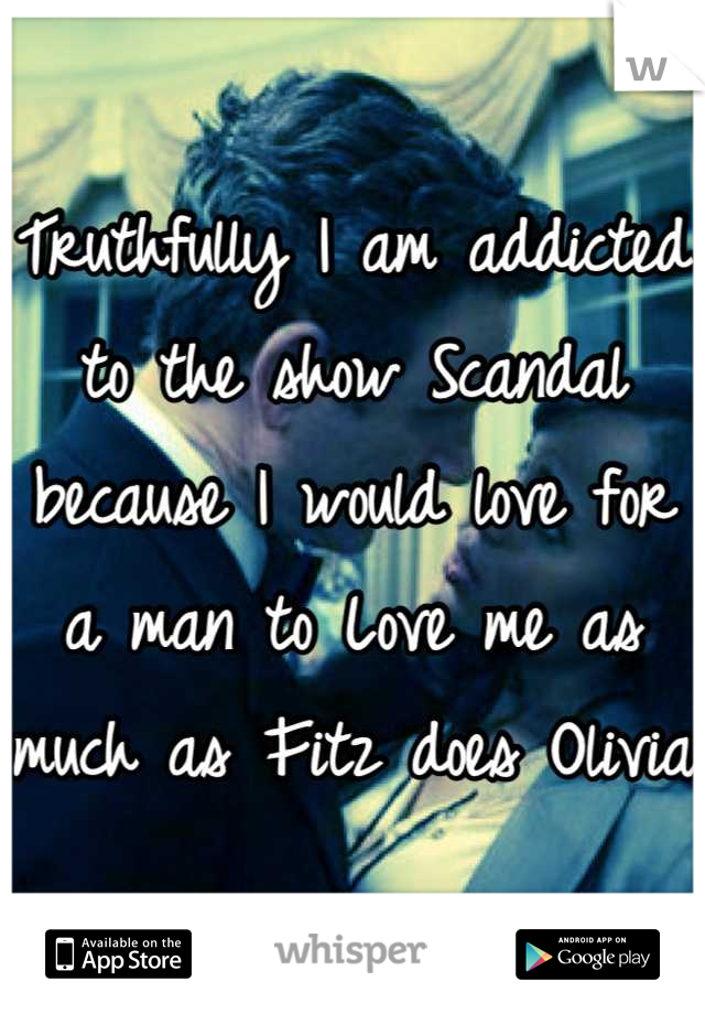 Truthfully I am addicted to the show Scandal because I would love for a man to Love me as much as Fitz does Olivia