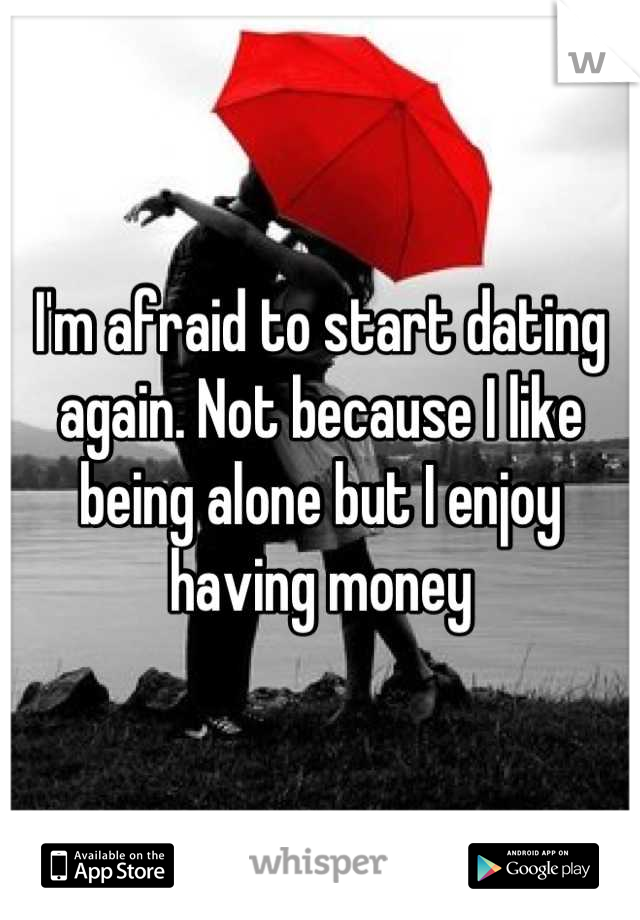 I'm afraid to start dating again. Not because I like being alone but I enjoy having money