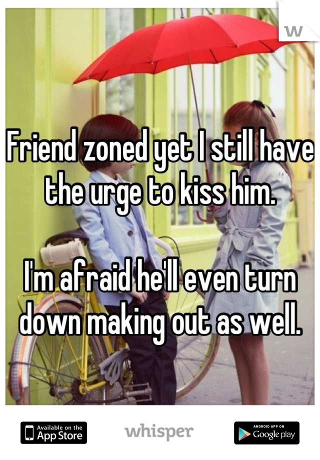 Friend zoned yet I still have the urge to kiss him. 

I'm afraid he'll even turn down making out as well.