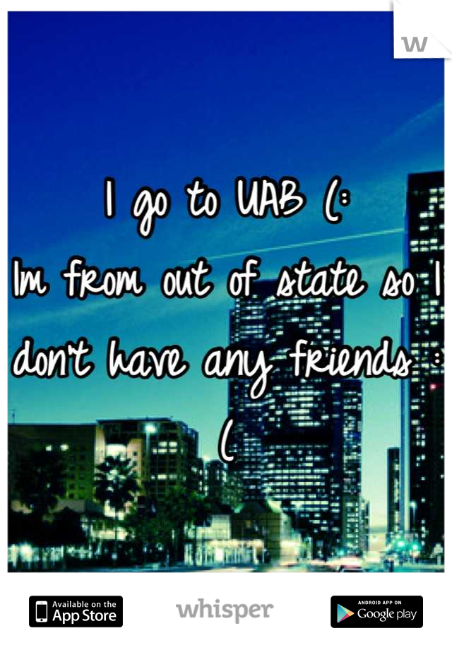 I go to UAB (:
Im from out of state so I don't have any friends :(