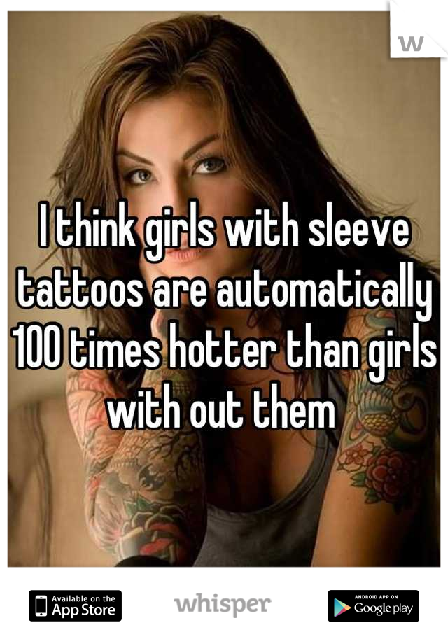I think girls with sleeve tattoos are automatically 100 times hotter than girls with out them 