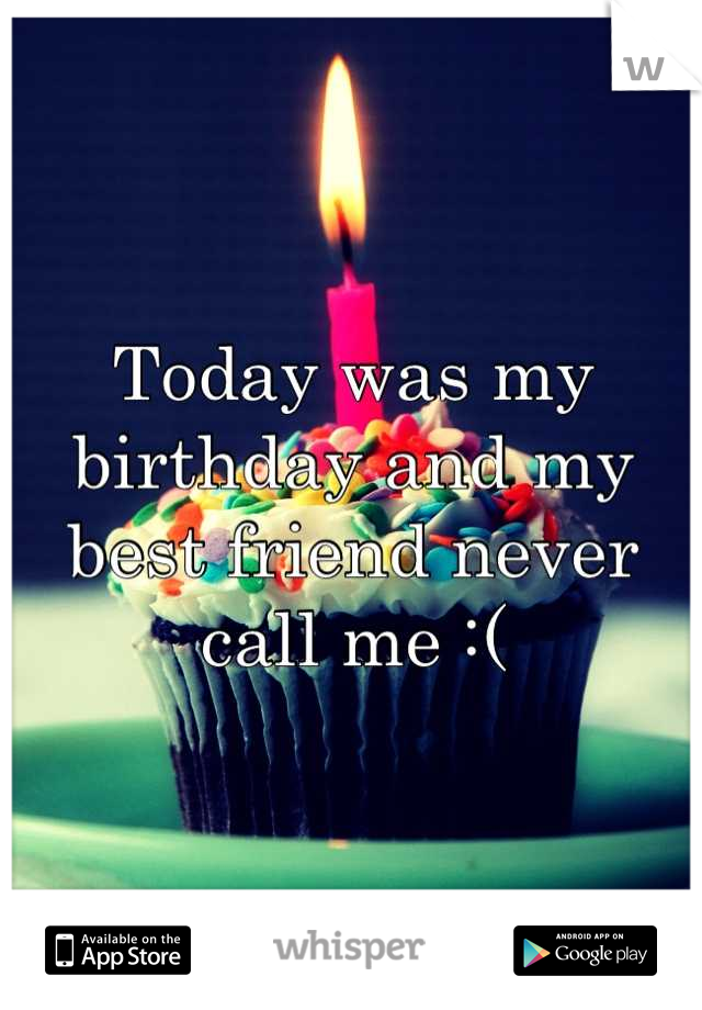 Today was my birthday and my best friend never call me :(