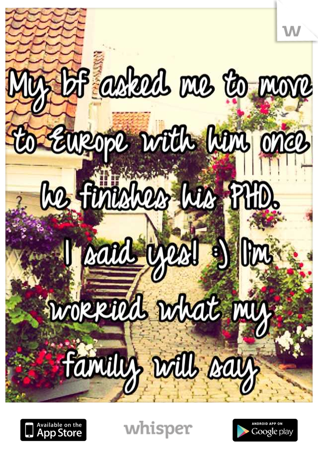 My bf asked me to move to Europe with him once he finishes his PHD.
 I said yes! :) I'm worried what my family will say