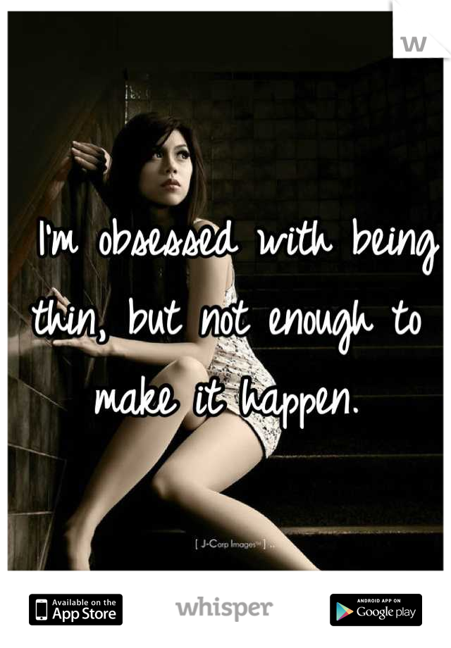  I'm obsessed with being thin, but not enough to make it happen.