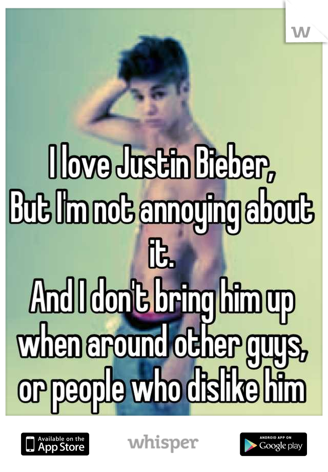 I love Justin Bieber,
But I'm not annoying about it.
And I don't bring him up when around other guys, or people who dislike him
