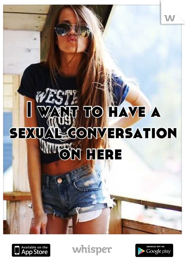 I want to have a sexual conversation on here 