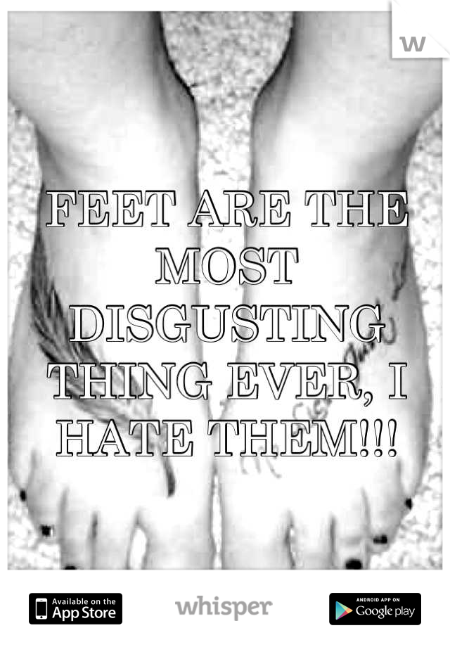 FEET ARE THE MOST DISGUSTING THING EVER, I HATE THEM!!!