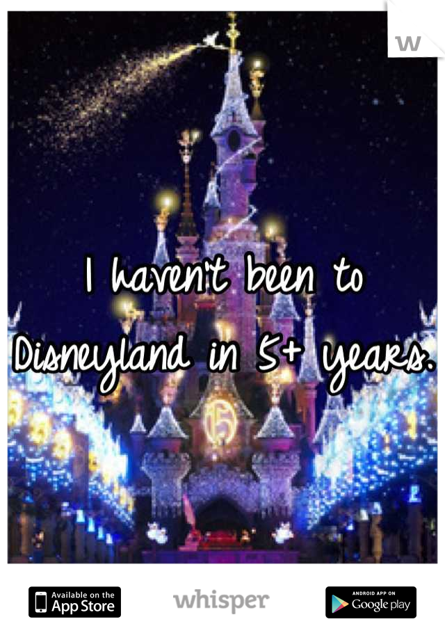 I haven't been to Disneyland in 5+ years. 