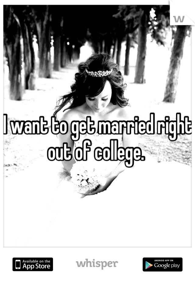 I want to get married right out of college. 