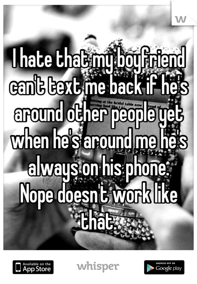 I hate that my boyfriend can't text me back if he's around other people yet when he's around me he's always on his phone.   
Nope doesn't work like that.