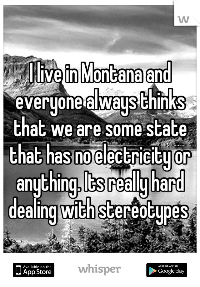 I live in Montana and everyone always thinks that we are some state that has no electricity or anything. Its really hard dealing with stereotypes 