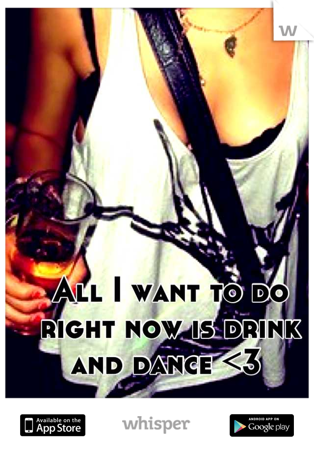 All I want to do right now is drink and dance <3 