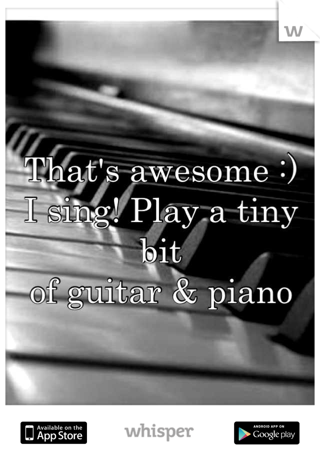 That's awesome :) 
I sing! Play a tiny bit 
of guitar & piano