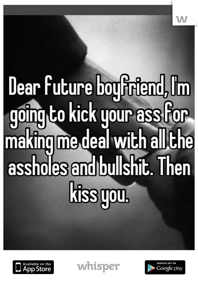 Dear future boyfriend, I'm going to kick your ass for making me deal with all the assholes and bullshit. Then kiss you.