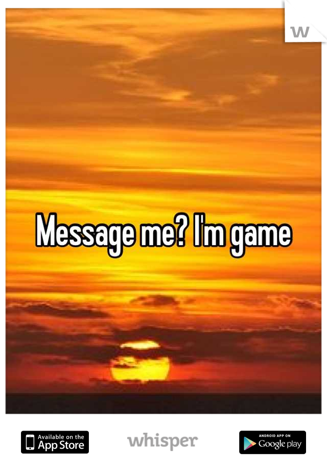 Message me? I'm game