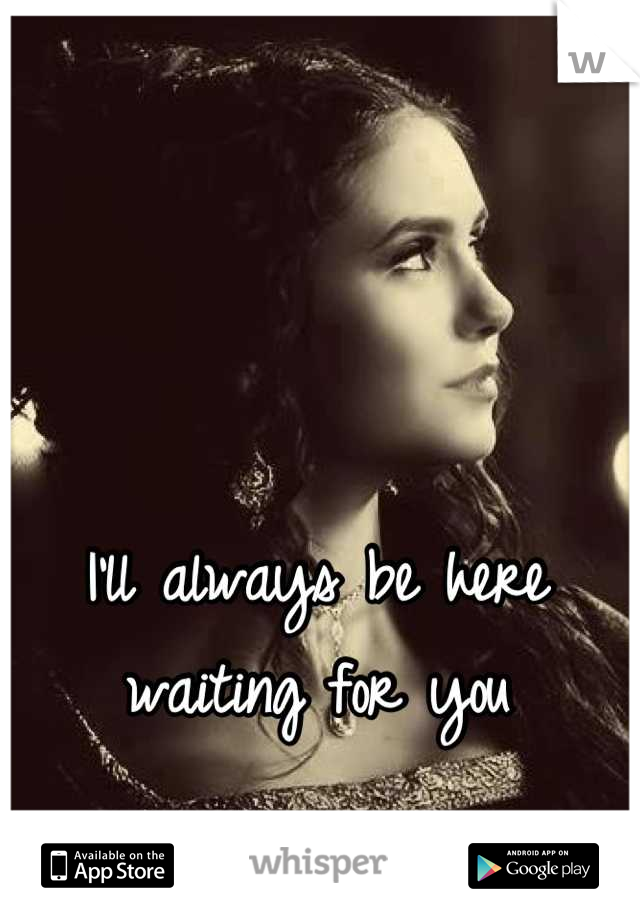 I'll always be here waiting for you
