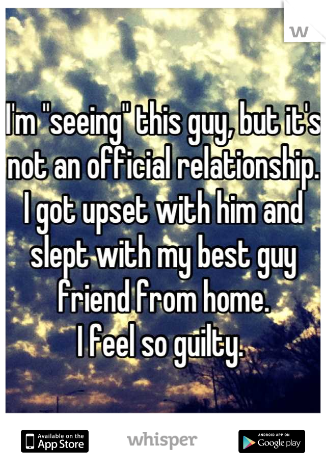 I'm "seeing" this guy, but it's not an official relationship. 
I got upset with him and slept with my best guy friend from home. 
I feel so guilty. 
