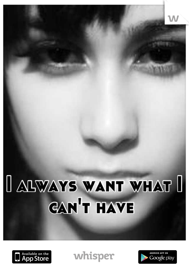 I always want what I can't have 