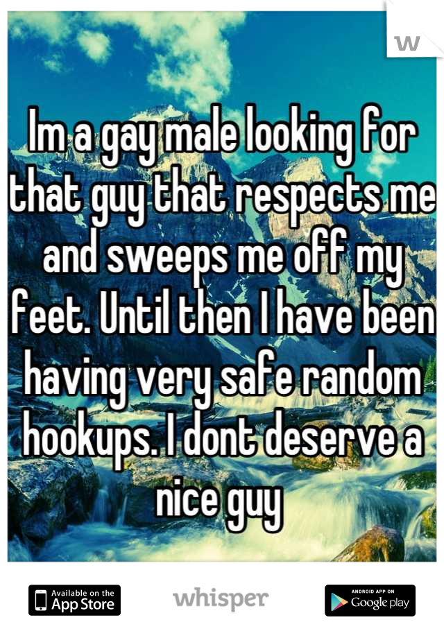 Im a gay male looking for that guy that respects me and sweeps me off my feet. Until then I have been having very safe random hookups. I dont deserve a nice guy 