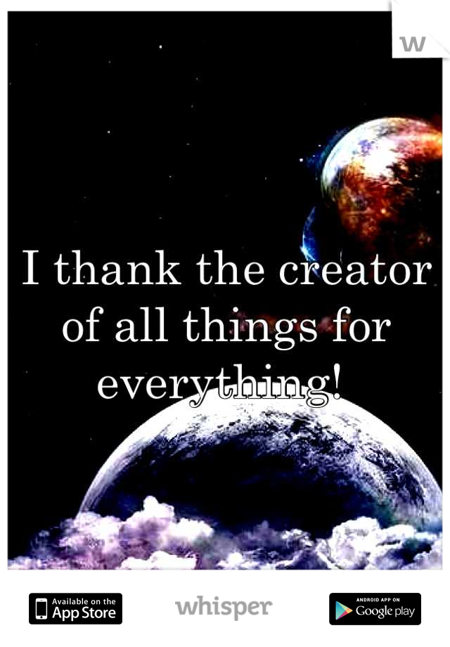I thank the creator of all things for everything! 
