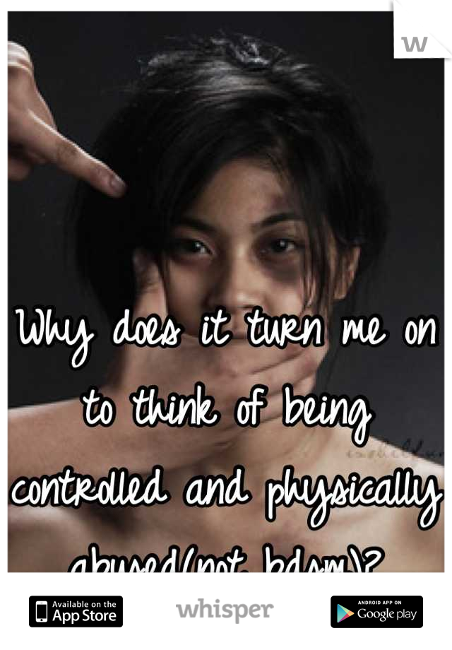 Why does it turn me on to think of being controlled and physically abused(not bdsm)?