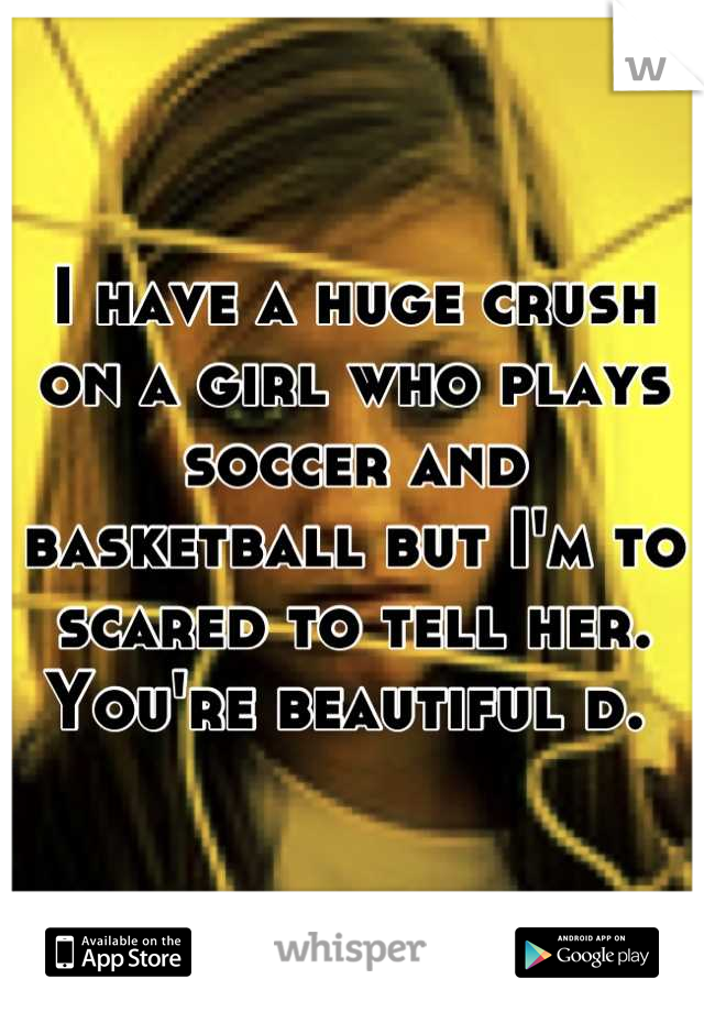 I have a huge crush on a girl who plays soccer and basketball but I'm to scared to tell her. You're beautiful d. 