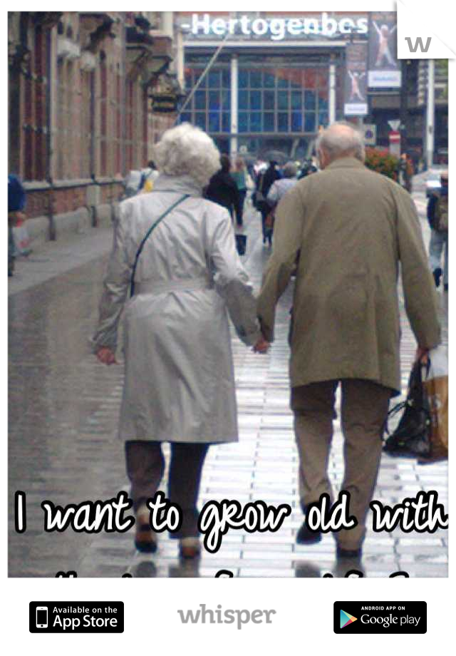 I want to grow old with the love of my life<3