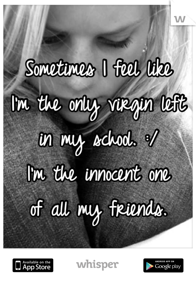 Sometimes I feel like
I'm the only virgin left
in my school. :/
I'm the innocent one
of all my friends.