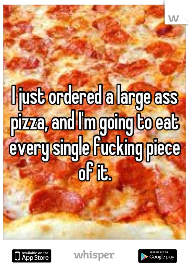 I just ordered a large ass pizza, and I'm going to eat every single fucking piece of it.