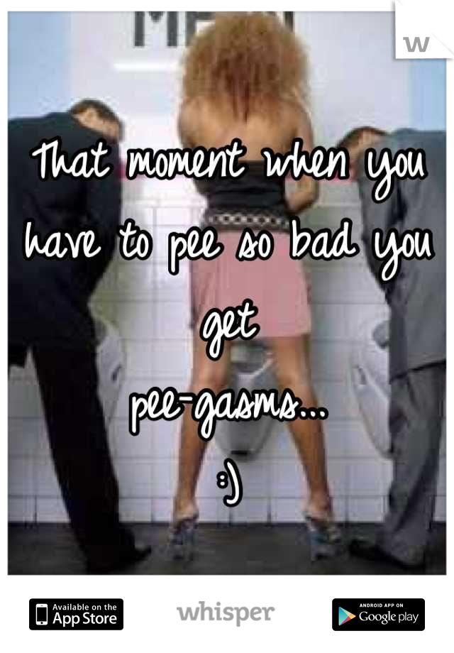 That moment when you have to pee so bad you get 
pee-gasms... 
:)