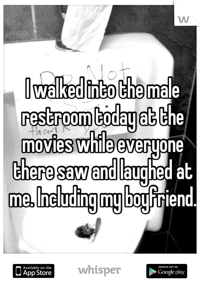 I walked into the male restroom today at the movies while everyone there saw and laughed at me. Including my boyfriend.