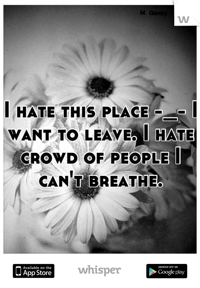 I hate this place -_- I want to leave. I hate crowd of people I can't breathe.
