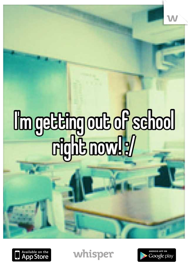 I'm getting out of school right now! :/