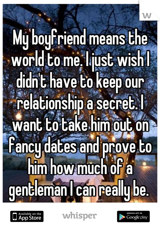 My boyfriend means the world to me. I just wish I didn't have to keep our relationship a secret. I want to take him out on fancy dates and prove to him how much of a gentleman I can really be. 