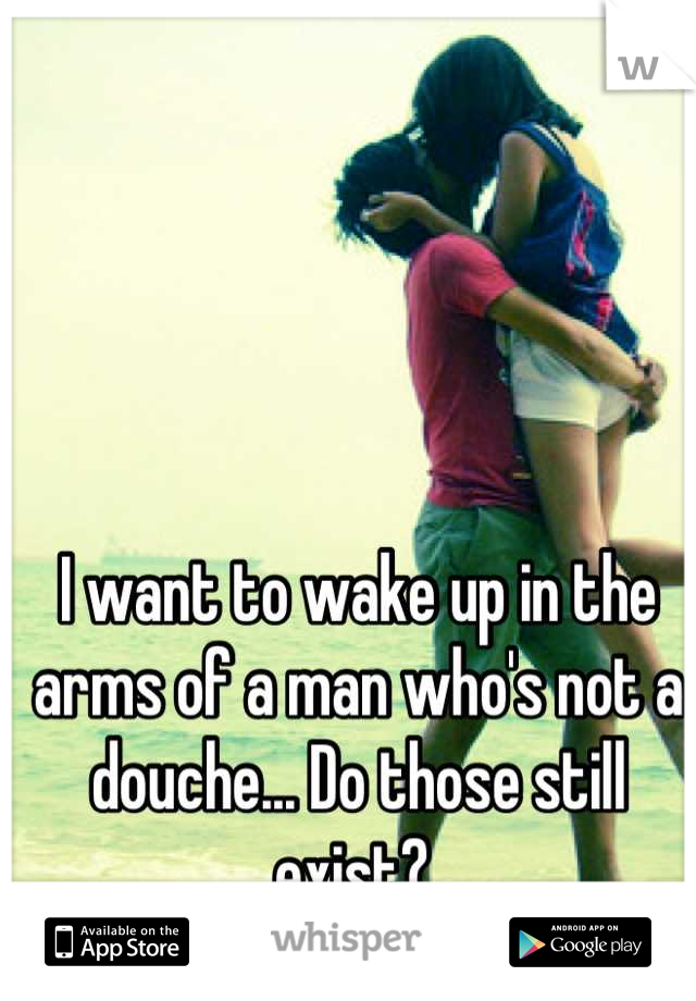 I want to wake up in the arms of a man who's not a douche... Do those still exist? 