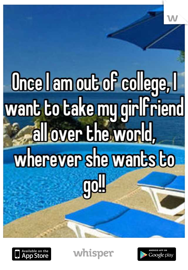 Once I am out of college, I want to take my girlfriend all over the world, wherever she wants to go!!