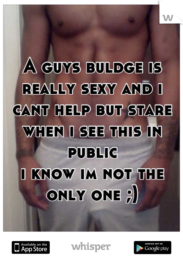 A guys buldge is really sexy and i cant help but stare when i see this in public 
i know im not the only one ;)