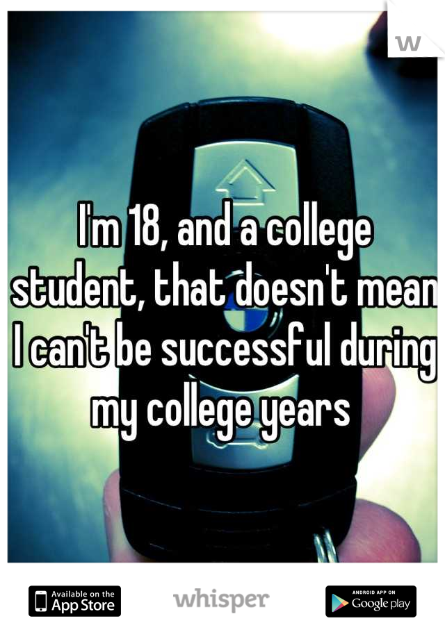 I'm 18, and a college student, that doesn't mean I can't be successful during my college years 
