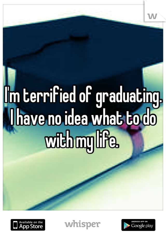 I'm terrified of graduating.  I have no idea what to do with my life. 