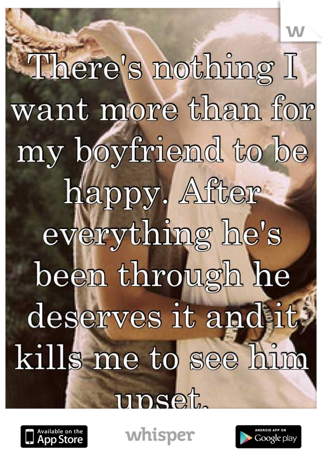 There's nothing I want more than for my boyfriend to be happy. After everything he's been through he deserves it and it kills me to see him upset.