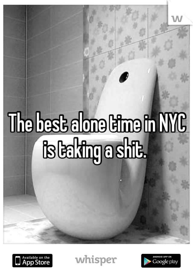 The best alone time in NYC is taking a shit. 