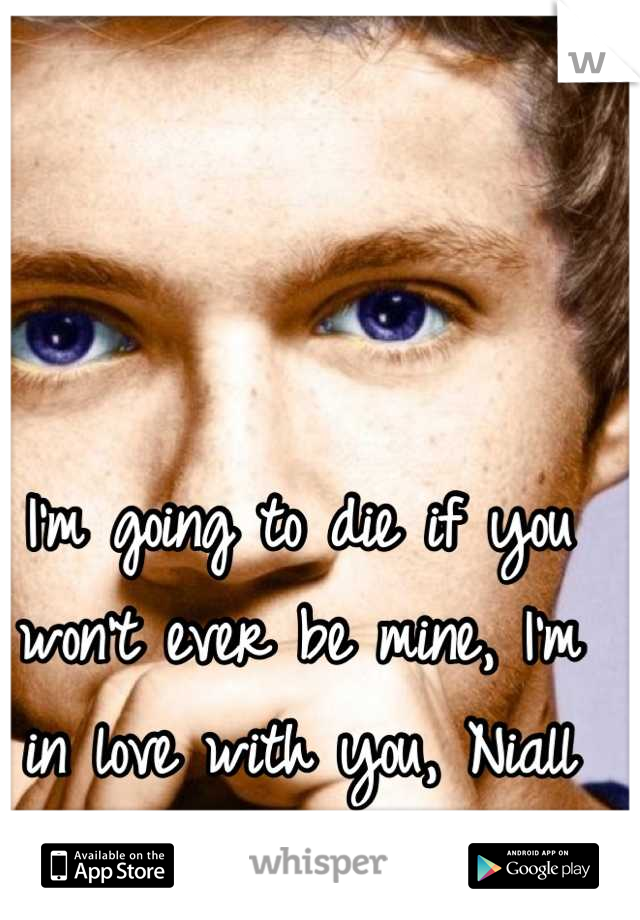 I'm going to die if you won't ever be mine, I'm in love with you, Niall Horan<3