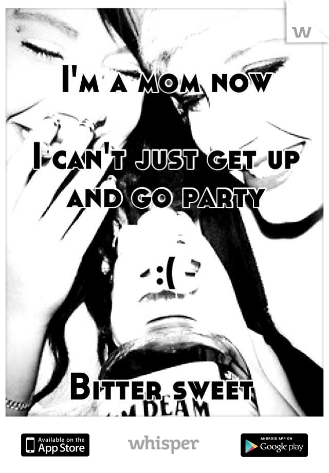 I'm a mom now 

I can't just get up and go party 

:(


Bitter sweet 