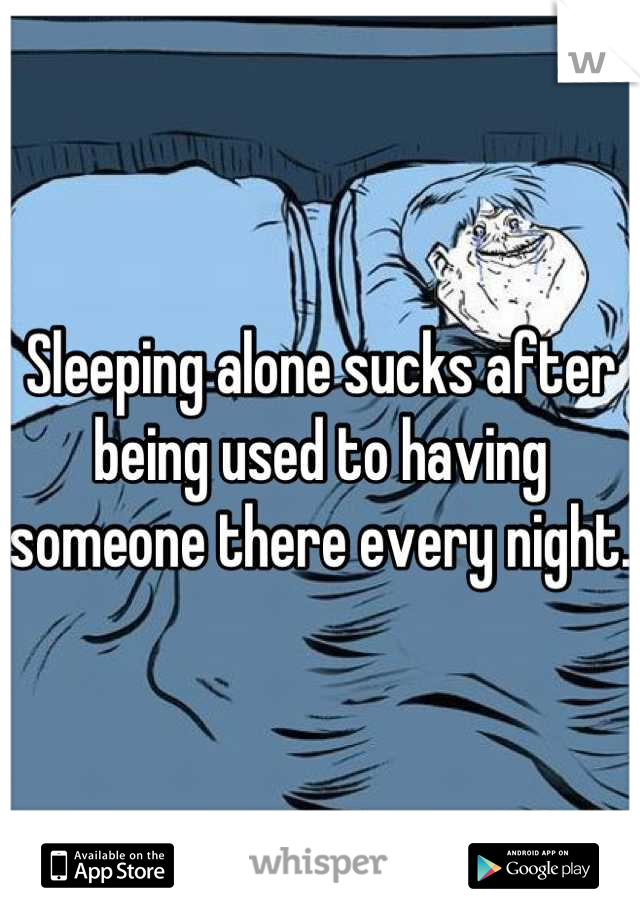 Sleeping alone sucks after being used to having someone there every night.